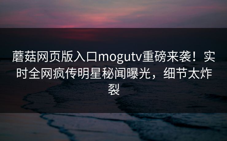 蘑菇网页版入口mogutv重磅来袭！实时全网疯传明星秘闻曝光，细节太炸裂