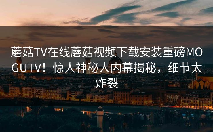 蘑菇TV在线蘑菇视频下载安装重磅MOGUTV！惊人神秘人内幕揭秘，细节太炸裂