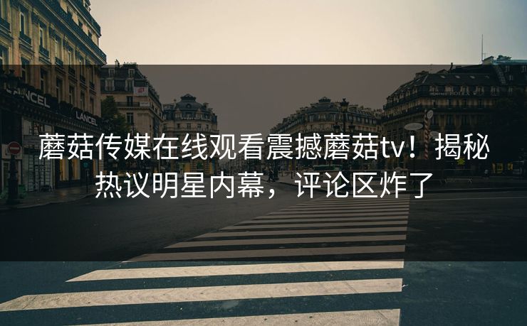 蘑菇传媒在线观看震撼蘑菇tv！揭秘热议明星内幕，评论区炸了
