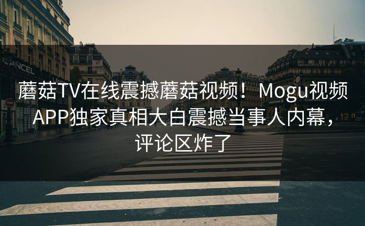 蘑菇TV在线震撼蘑菇视频！Mogu视频APP独家真相大白震撼当事人内幕，评论区炸了