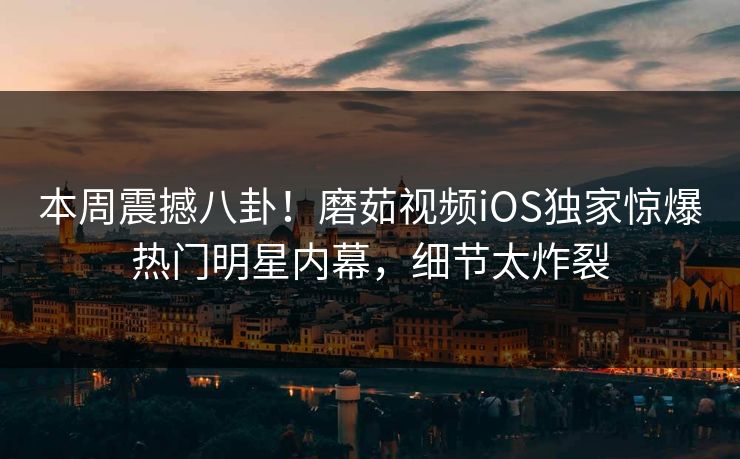 本周震撼八卦！磨茹视频iOS独家惊爆热门明星内幕，细节太炸裂