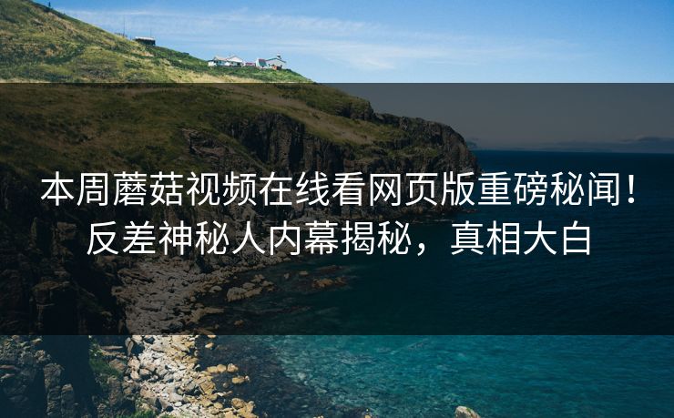 本周蘑菇视频在线看网页版重磅秘闻！反差神秘人内幕揭秘，真相大白