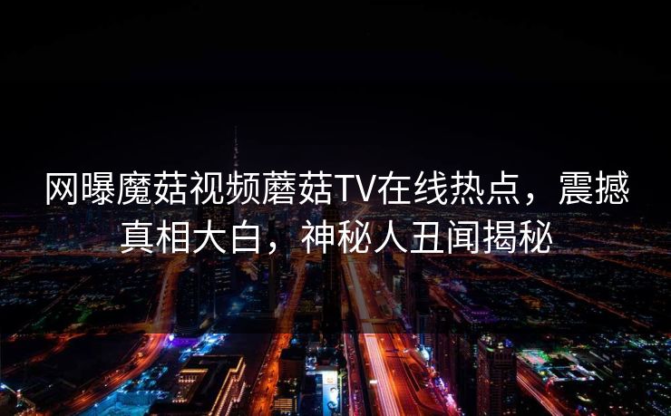 网曝魔菇视频蘑菇TV在线热点，震撼真相大白，神秘人丑闻揭秘