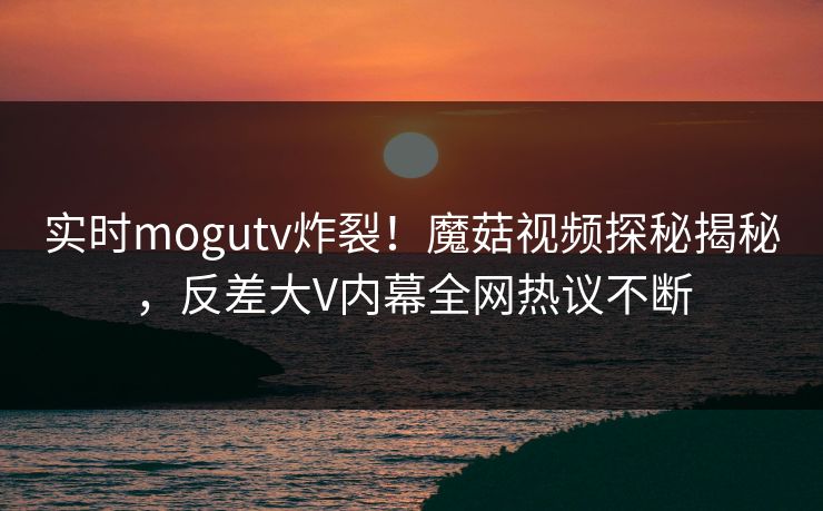 实时mogutv炸裂！魔菇视频探秘揭秘，反差大V内幕全网热议不断