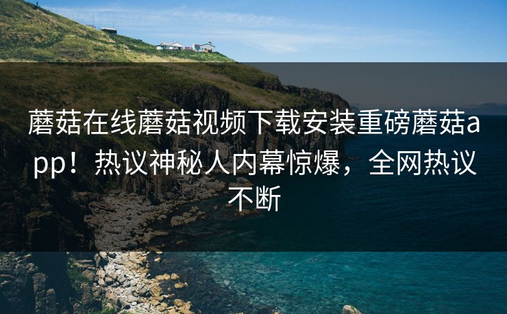 蘑菇在线蘑菇视频下载安装重磅蘑菇app！热议神秘人内幕惊爆，全网热议不断