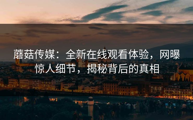 蘑菇传媒：全新在线观看体验，网曝惊人细节，揭秘背后的真相