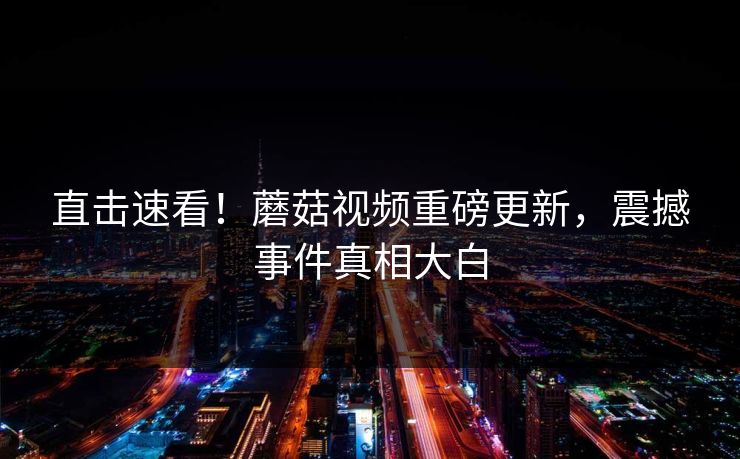 直击速看！蘑菇视频重磅更新，震撼事件真相大白