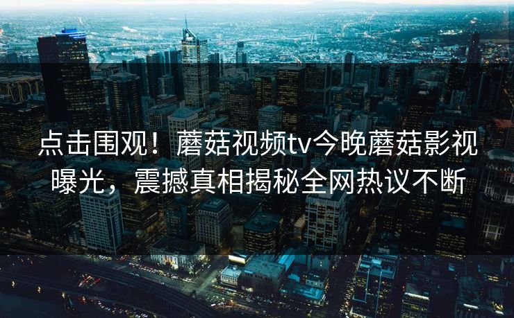 点击围观！蘑菇视频tv今晚蘑菇影视曝光，震撼真相揭秘全网热议不断