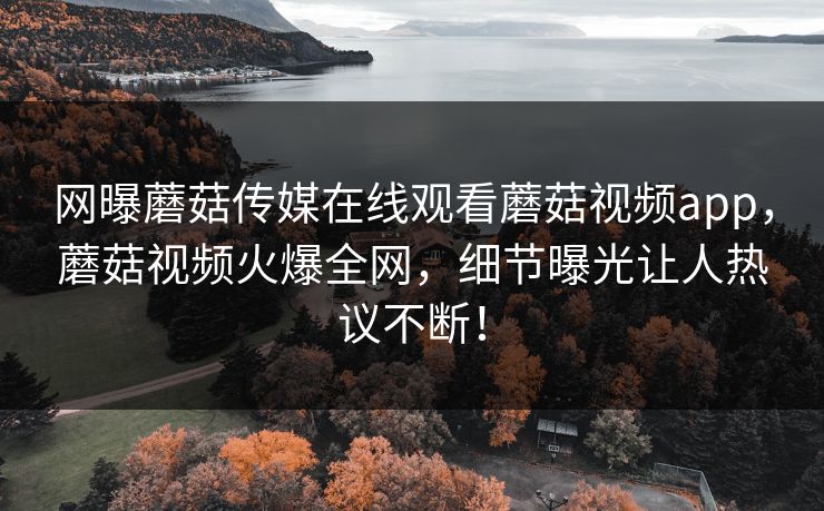 网曝蘑菇传媒在线观看蘑菇视频app，蘑菇视频火爆全网，细节曝光让人热议不断！