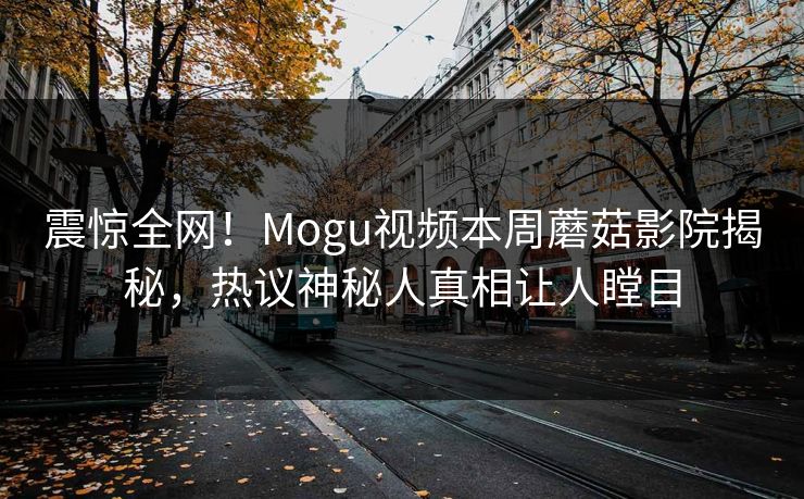 震惊全网！Mogu视频本周蘑菇影院揭秘，热议神秘人真相让人瞠目