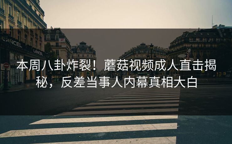 本周八卦炸裂！蘑菇视频成人直击揭秘，反差当事人内幕真相大白