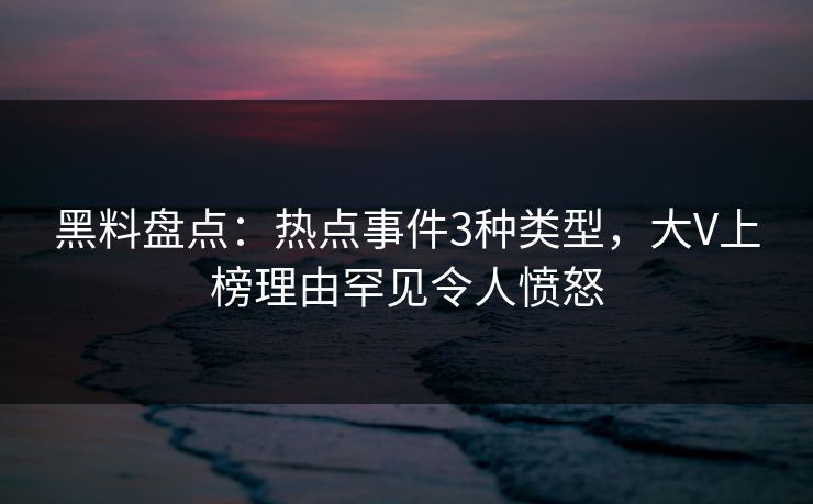 黑料盘点：热点事件3种类型，大V上榜理由罕见令人愤怒
