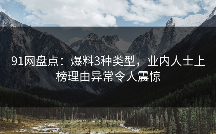 91网盘点：爆料3种类型，业内人士上榜理由异常令人震惊