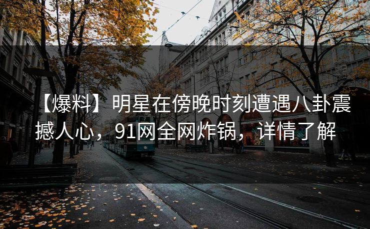 【爆料】明星在傍晚时刻遭遇八卦震撼人心，91网全网炸锅，详情了解