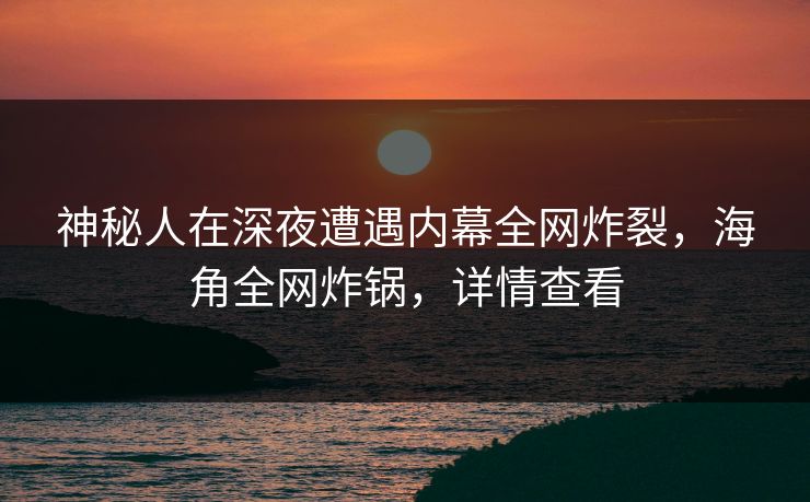 神秘人在深夜遭遇内幕全网炸裂，海角全网炸锅，详情查看