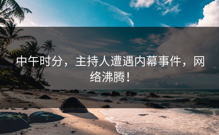 中午时分，主持人遭遇内幕事件，网络沸腾！