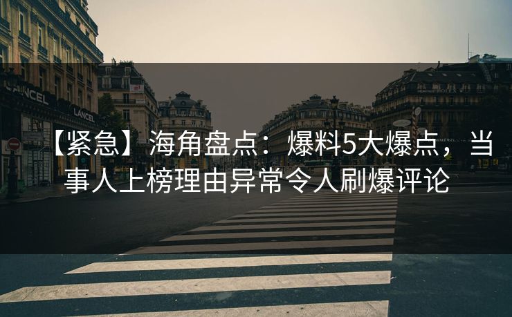 【紧急】海角盘点：爆料5大爆点，当事人上榜理由异常令人刷爆评论