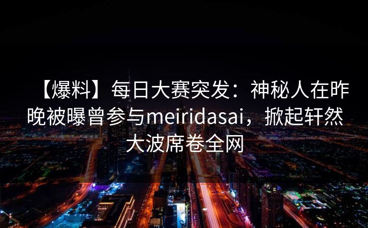 【爆料】每日大赛突发：神秘人在昨晚被曝曾参与meiridasai，掀起轩然大波席卷全网