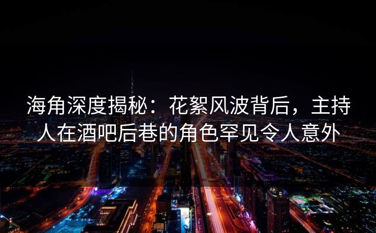 海角深度揭秘：花絮风波背后，主持人在酒吧后巷的角色罕见令人意外