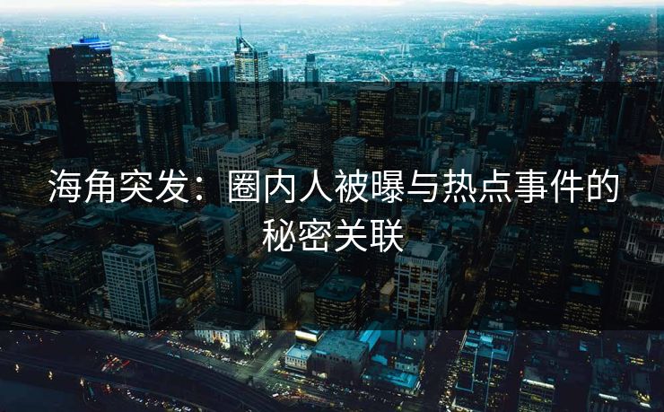 海角突发：圈内人被曝与热点事件的秘密关联