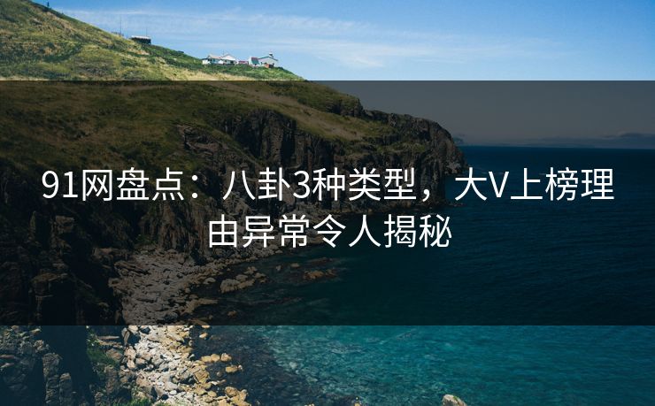 91网盘点：八卦3种类型，大V上榜理由异常令人揭秘