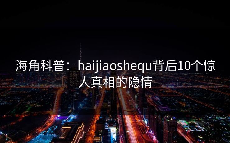 海角科普：haijiaoshequ背后10个惊人真相的隐情
