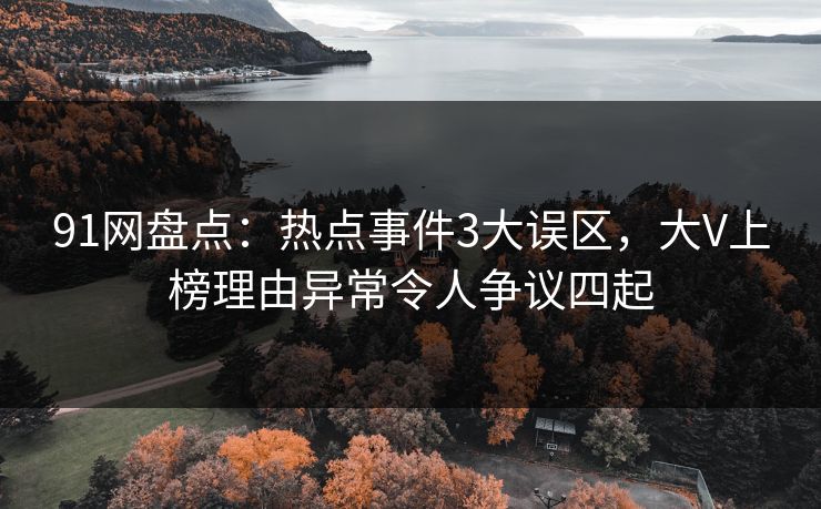 91网盘点：热点事件3大误区，大V上榜理由异常令人争议四起