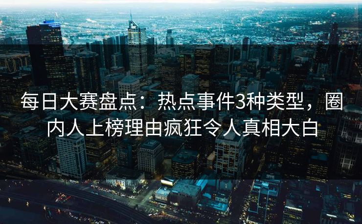 每日大赛盘点：热点事件3种类型，圈内人上榜理由疯狂令人真相大白