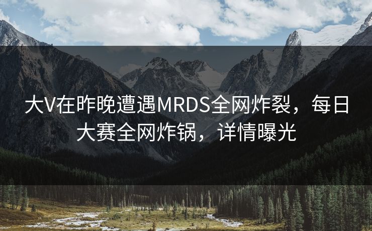 大V在昨晚遭遇MRDS全网炸裂，每日大赛全网炸锅，详情曝光