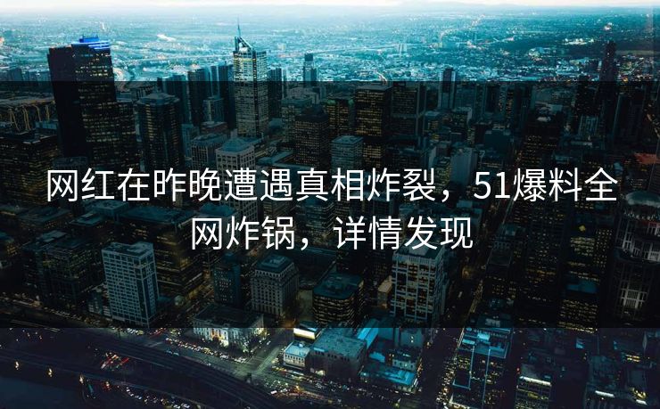 网红在昨晚遭遇真相炸裂，51爆料全网炸锅，详情发现
