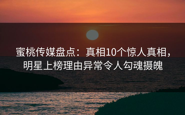 蜜桃传媒盘点：真相10个惊人真相，明星上榜理由异常令人勾魂摄魄