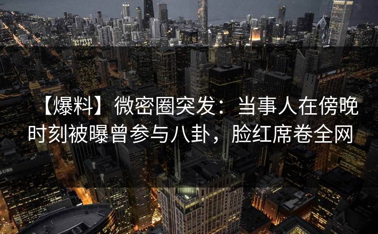 【爆料】微密圈突发：当事人在傍晚时刻被曝曾参与八卦，脸红席卷全网