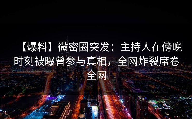 【爆料】微密圈突发：主持人在傍晚时刻被曝曾参与真相，全网炸裂席卷全网