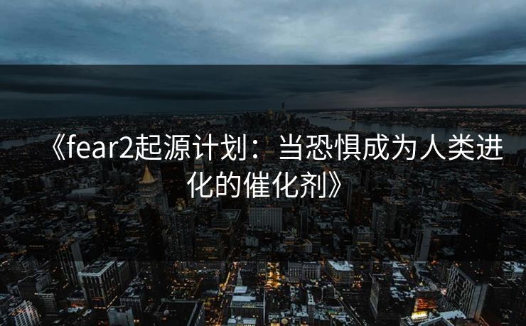《fear2起源计划：当恐惧成为人类进化的催化剂》
