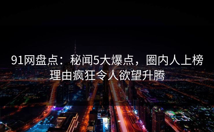 91网盘点：秘闻5大爆点，圈内人上榜理由疯狂令人欲望升腾