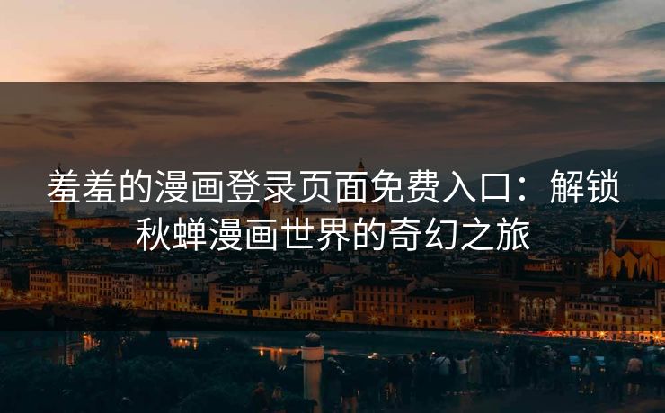 羞羞的漫画登录页面免费入口：解锁秋蝉漫画世界的奇幻之旅