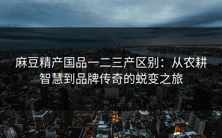 麻豆精产国品一二三产区别：从农耕智慧到品牌传奇的蜕变之旅