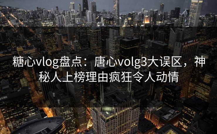 糖心vlog盘点：唐心volg3大误区，神秘人上榜理由疯狂令人动情