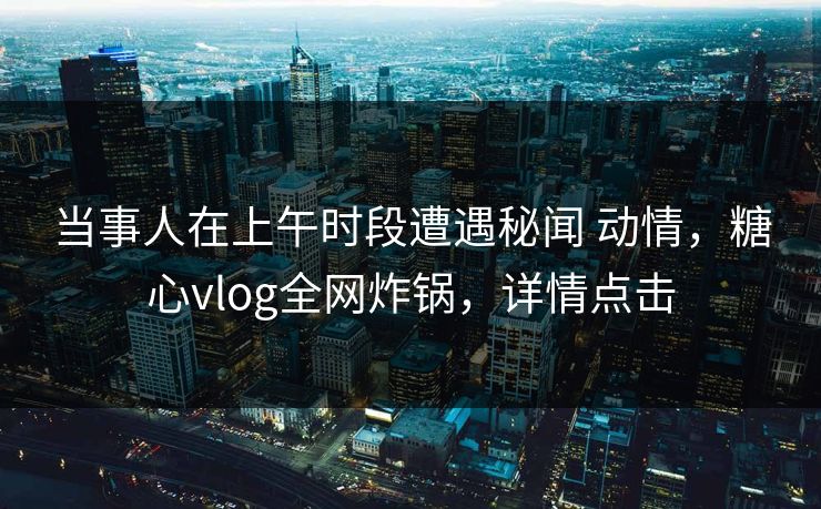 当事人在上午时段遭遇秘闻 动情，糖心vlog全网炸锅，详情点击