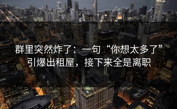 群里突然炸了：一句“你想太多了”引爆出租屋，接下来全是离职
