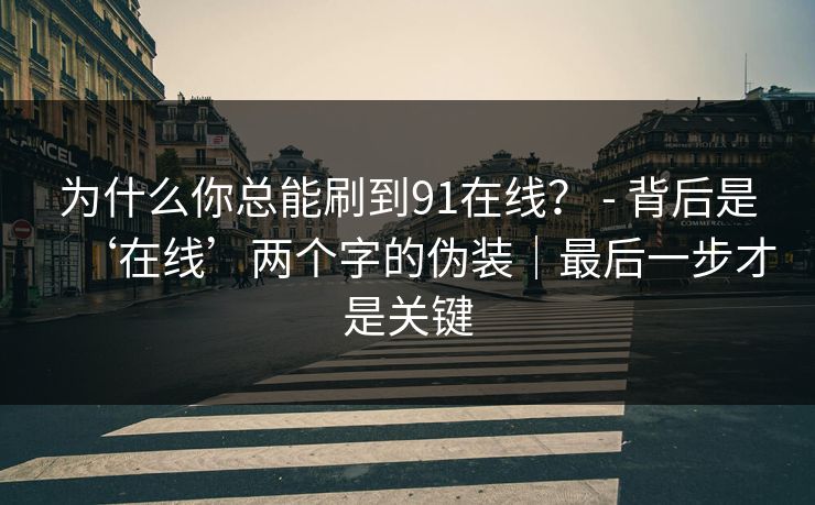 为什么你总能刷到91在线？ - 背后是‘在线’两个字的伪装｜最后一步才是关键