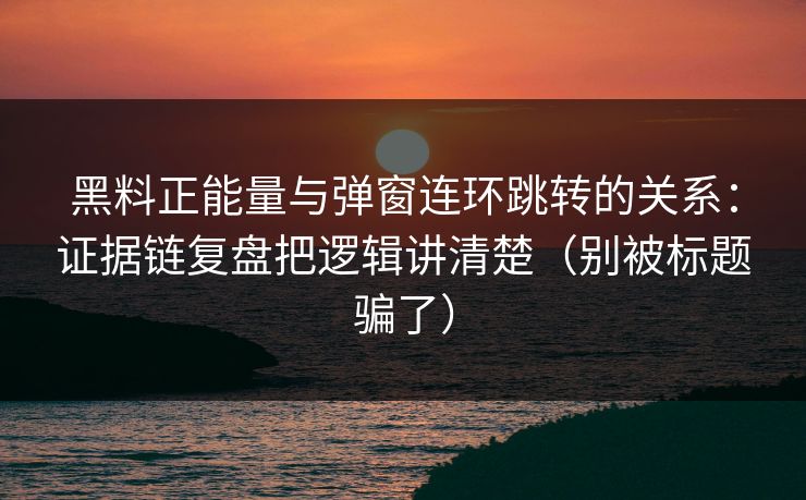 黑料正能量与弹窗连环跳转的关系：证据链复盘把逻辑讲清楚（别被标题骗了）