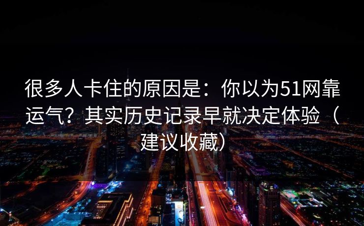 很多人卡住的原因是：你以为51网靠运气？其实历史记录早就决定体验（建议收藏）