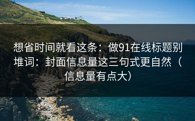 想省时间就看这条：做91在线标题别堆词：封面信息量这三句式更自然（信息量有点大）