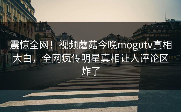 震惊全网！视频蘑菇今晚mogutv真相大白，全网疯传明星真相让人评论区炸了