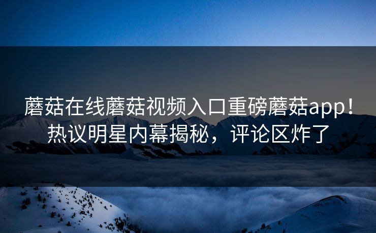 蘑菇在线蘑菇视频入口重磅蘑菇app！热议明星内幕揭秘，评论区炸了