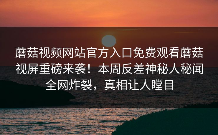 蘑菇视频网站官方入口免费观看蘑菇视屏重磅来袭！本周反差神秘人秘闻全网炸裂，真相让人瞠目