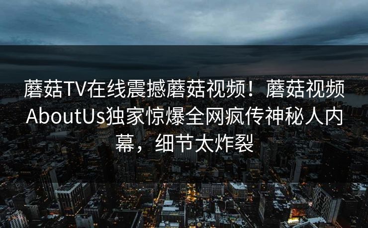 蘑菇TV在线震撼蘑菇视频！蘑菇视频AboutUs独家惊爆全网疯传神秘人内幕，细节太炸裂