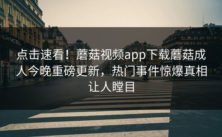点击速看！蘑菇视频app下载蘑菇成人今晚重磅更新，热门事件惊爆真相让人瞠目