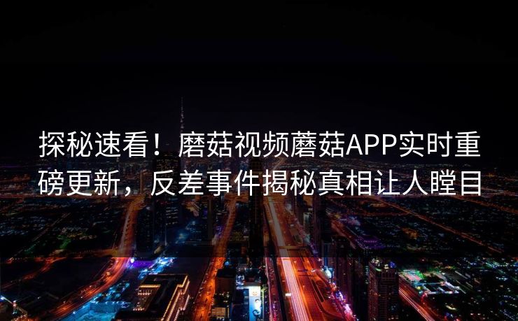 探秘速看！磨菇视频蘑菇APP实时重磅更新，反差事件揭秘真相让人瞠目